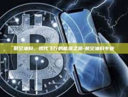 航空油料，现代飞行的能源之源-航空油料专业