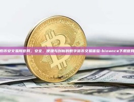 探索币安交易所官网，安全、便捷与创新的数字货币交易体验-binance下载官网版
