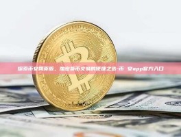 探索币安网页版，加密货币交易的便捷之选-币 安app官方入口