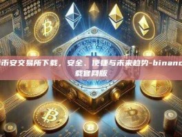 探索币安交易所下载，安全、便捷与未来趋势-binance下载官网版