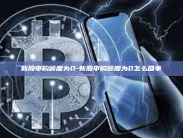 新股申购额度为0-新股申购额度为0怎么回事