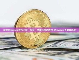 探索Binance官方下载，安全、便捷与技术优势-Binance下载官网版