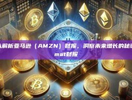 深入解析亚马逊（AMZN）财报，洞察未来增长的秘诀-amat财报
