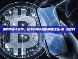 探索币安中文网，数字货币交易的便捷之选-币 安官网