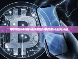 甲醇期货市场的未来展望-甲醇期货走势分析