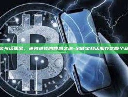余额宝与活期宝，理财选择的智慧之选-余额宝和活期存款哪个利息高
