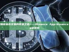 探索加密货币交易的便捷之选——Binance App-binance app安装包
