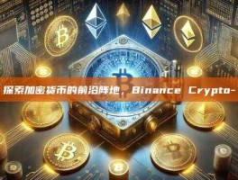 探索加密货币的前沿阵地，Binance Crypto-