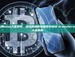 怎么用wise入金美股，合法合规的金融投资途径-transferwise入金美股