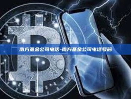 南方基金公司电话-南方基金公司电话号码