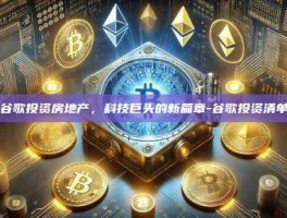 谷歌投资房地产，科技巨头的新篇章-谷歌投资清单