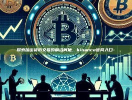 探索加密货币交易的前沿阵地，binance官网入口-