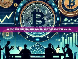 黄金交易平台代理的机遇与挑战-黄金交易平台代理怎么做