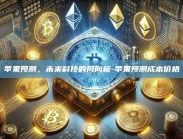 苹果预测，未来科技的风向标-苹果预测成本价格