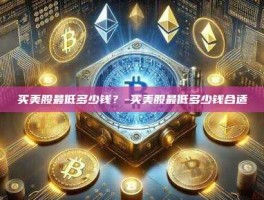 买美股最低多少钱？-买美股最低多少钱合适