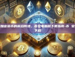 探索加密货币的前沿阵地，币安电脑版下载指南-币 安怎么下载