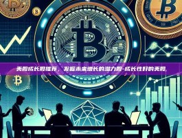 美股成长股推荐，发掘未来增长的潜力股-成长性好的美股
