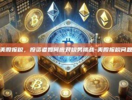 美股报税，投资者如何应对税务挑战-美股报税问题