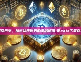 探索币安，加密货币世界的金融枢纽-币coin下载官方