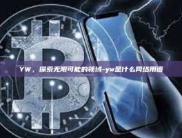 YW，探索无限可能的领域-yw是什么网络用语