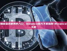 探索加密货币世界的入口，binance官方下载指南-Binance官方下载