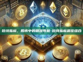 短线指标，股市中的精准导航-短线指标最佳组合