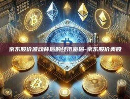 京东股价波动背后的经济密码-京东股价美股