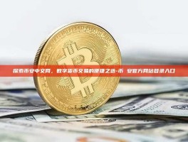 探索币安中文网，数字货币交易的便捷之选-币 安官方网站登录入口