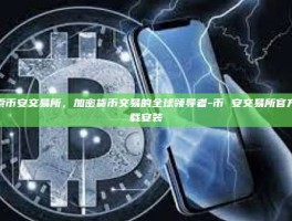 探索币安交易所，加密货币交易的全球领导者-币 安交易所官方下载安装