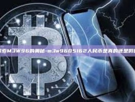 探索M3W96的奥秘-m3w9605162人民币是真的还是假的