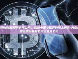 海南海峡航运股份有限公司，连接中国与世界的海上桥梁-海南海峡航运股份有限公司三亚分公司