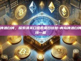 青岛啤酒白啤，探索清爽口感的夏日佳酿-青岛啤酒白啤多少钱一箱