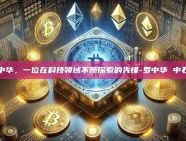 罗中华，一位在科技领域不断探索的先锋-罗中华 中石油