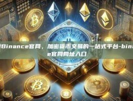 探索Binance官网，加密货币交易的一站式平台-binance官网网址入口