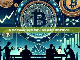 探索币安binance电脑版，加密货币交易的便捷之选-