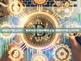 股票开户网上开户，新时代投资者的便捷之选-股票开户网上开户好