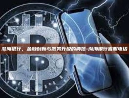渤海银行，金融创新与服务升级的典范-渤海银行客服电话
