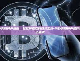 境外美股开户指南，轻松开启您的投资之旅-境外美股开户条件有什么要求