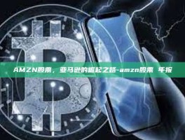 AMZN股票，亚马逊的崛起之路-amzn股票 年报