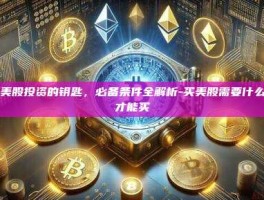 掌握美股投资的钥匙，必备条件全解析-买美股需要什么条件才能买