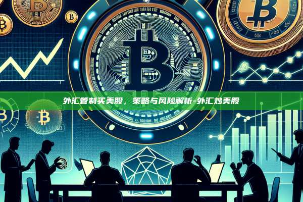 外汇管制买美股,策略与风险解析-外汇炒美股