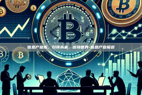 信息产业报,引领未来,连接世界-信息产业报道