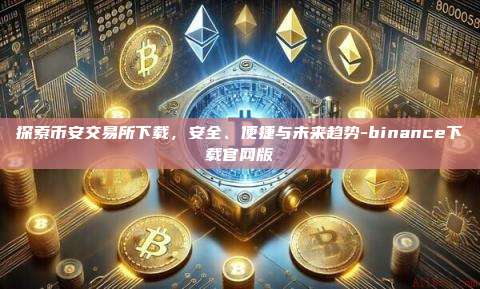 探索币安交易所下载,安全、便捷与未来趋势-binance下载官网版