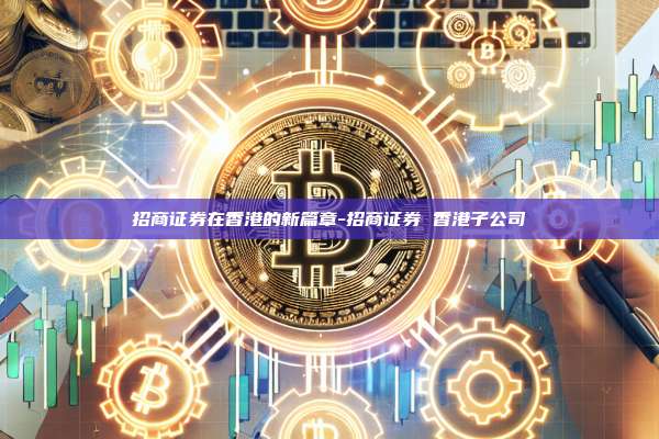 招商证券在香港的新篇章-招商证券 香港子公司