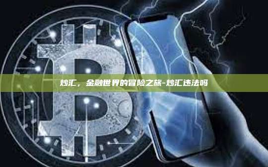 炒汇,金融世界的冒险之旅-炒汇违法吗