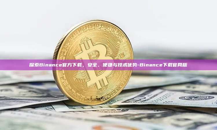 探索Binance官方下载,安全、便捷与技术优势-Binance下载官网版