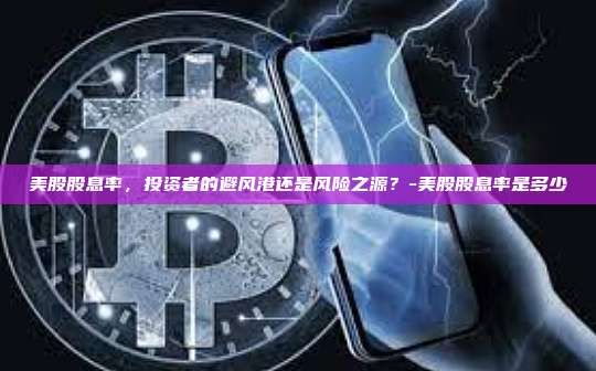 美股股息率,投资者的避风港还是风险之源?-美股股息率是多少