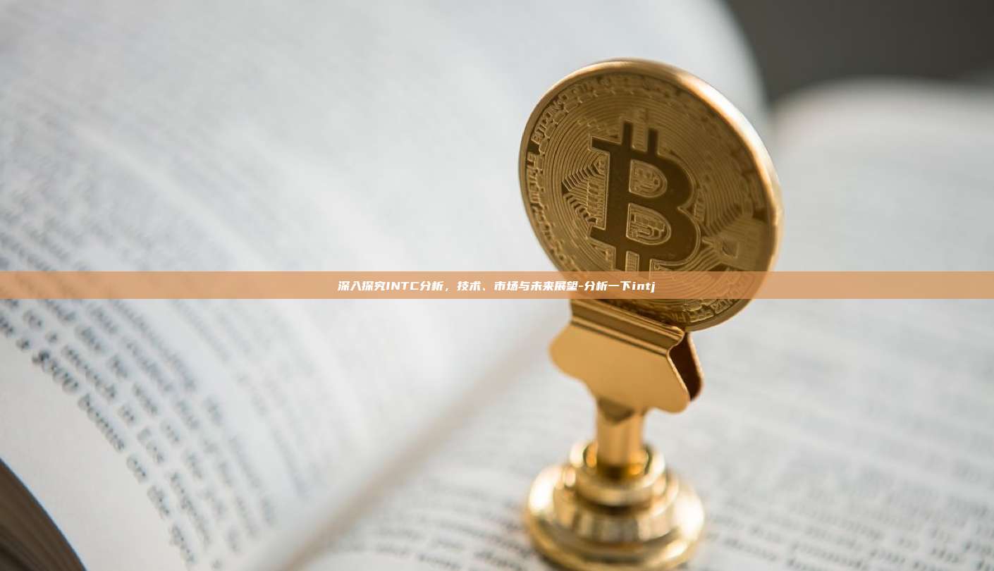 深入探究INTC分析,技术、市场与未来展望-分析一下intj