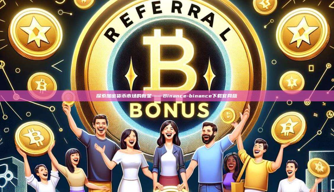 探索加密货币市场的新星——Binance-binance下载官网版